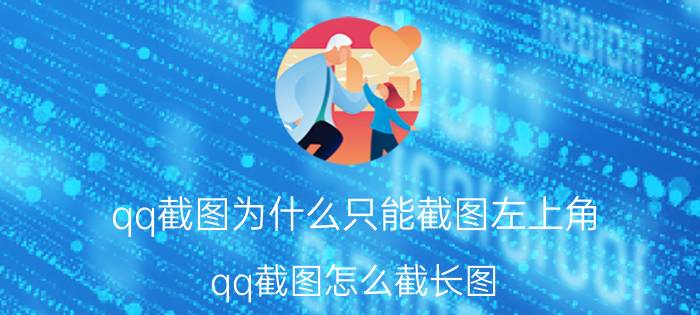 qq截图为什么只能截图左上角 qq截图怎么截长图？